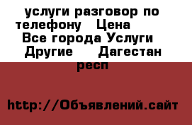 услуги разговор по телефону › Цена ­ 800 - Все города Услуги » Другие   . Дагестан респ.